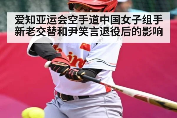 爱知亚运会空手道中国女子组手新老交替和尹笑言退役后的影响