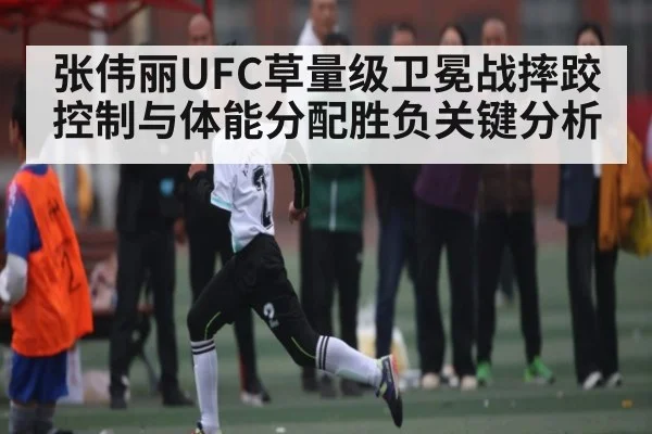 张伟丽UFC草量级卫冕战摔跤控制与体能分配胜负关键分析